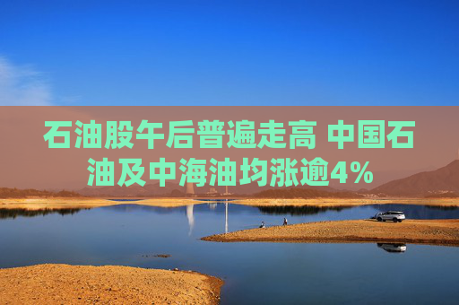 石油股午后普遍走高 中国石油及中海油均涨逾4%