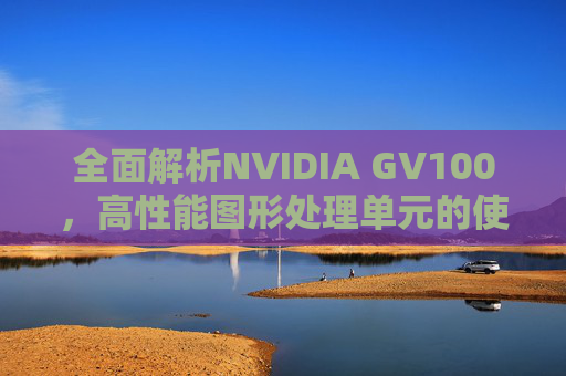 全面解析NVIDIA GV100，高性能图形处理单元的使用方法与应用