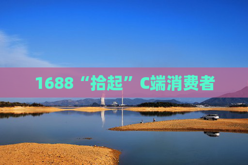 1688“拾起”C端消费者