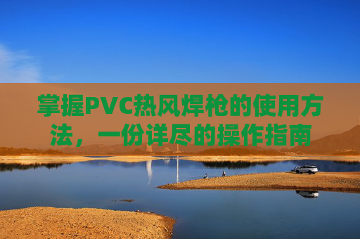 掌握PVC热风焊枪的使用方法，一份详尽的操作指南