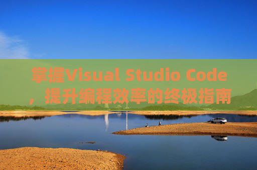 掌握Visual Studio Code，提升编程效率的终极指南