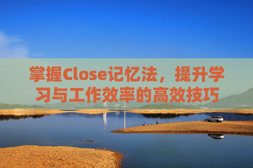 掌握Close记忆法，提升学习与工作效率的高效技巧