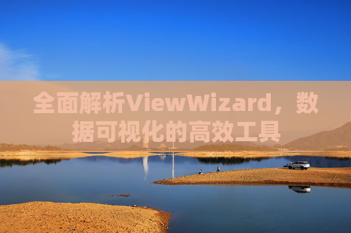 全面解析ViewWizard，数据可视化的高效工具