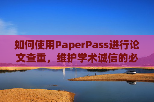 如何使用PaperPass进行论文查重，维护学术诚信的必备工具