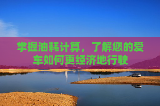 掌握油耗计算，了解您的爱车如何更经济地行驶