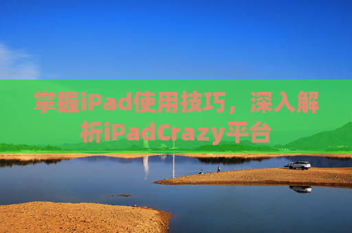 掌握iPad使用技巧，深入解析iPadCrazy平台