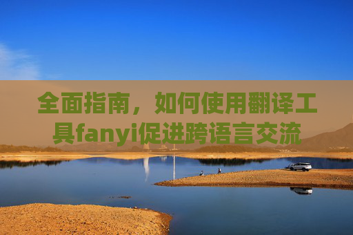 全面指南，如何使用翻译工具fanyi促进跨语言交流