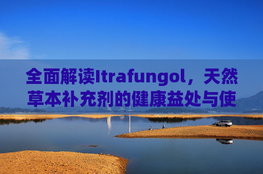 全面解读Itrafungol，天然草本补充剂的健康益处与使用方法指南