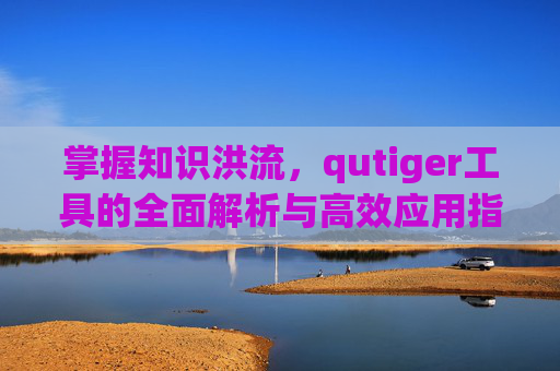 掌握知识洪流，qutiger工具的全面解析与高效应用指南