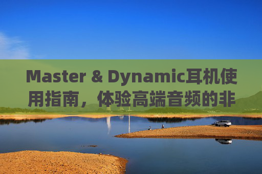 Master & Dynamic耳机使用指南，体验高端音频的非凡魅力