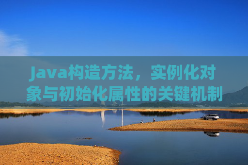 Java构造方法，实例化对象与初始化属性的关键机制