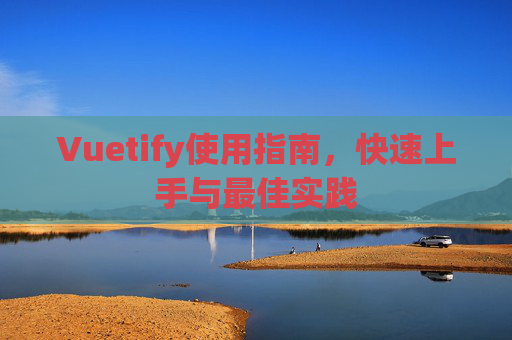 Vuetify使用指南，快速上手与最佳实践