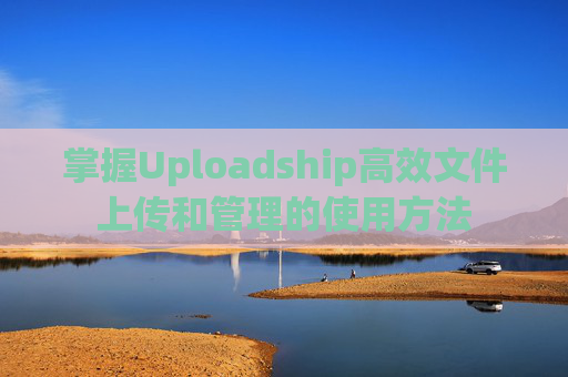 掌握Uploadship高效文件上传和管理的使用方法