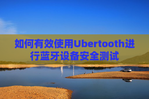 如何有效使用Ubertooth进行蓝牙设备安全测试