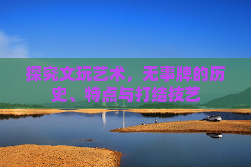 探究文玩艺术，无事牌的历史、特点与打结技艺