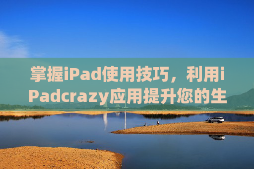 掌握iPad使用技巧，利用iPadcrazy应用提升您的生活品质