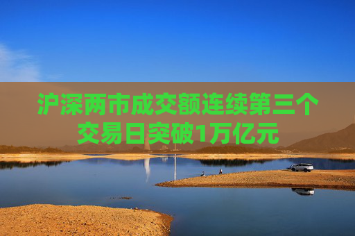 沪深两市成交额连续第三个交易日突破1万亿元