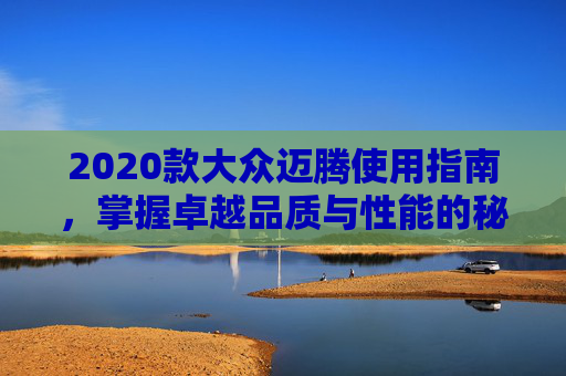 2020款大众迈腾使用指南，掌握卓越品质与性能的秘诀