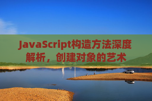 JavaScript构造方法深度解析，创建对象的艺术