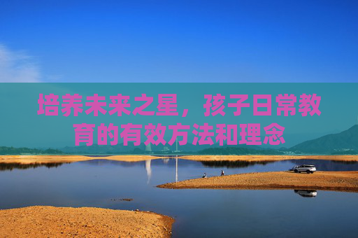 培养未来之星，孩子日常教育的有效方法和理念