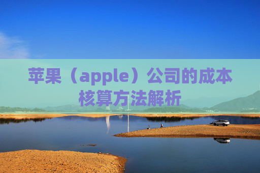 苹果（apple）公司的成本核算方法解析