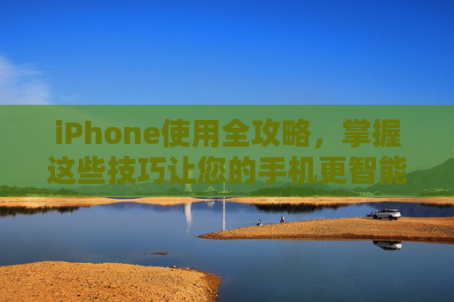 iPhone使用全攻略，掌握这些技巧让您的手机更智能