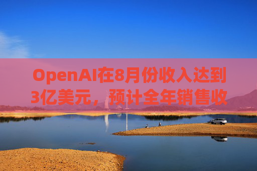 OpenAI在8月份收入达到3亿美元，预计全年销售收入大约37亿美元