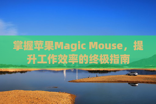 掌握苹果Magic Mouse，提升工作效率的终极指南