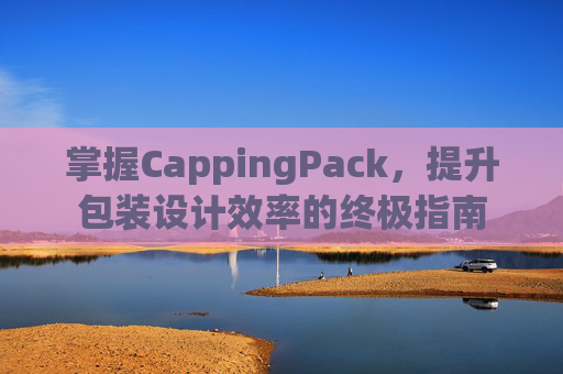 掌握CappingPack，提升包装设计效率的终极指南