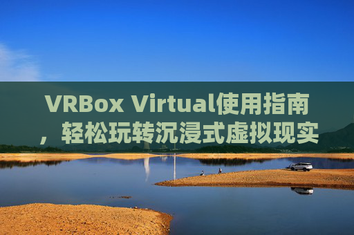 VRBox Virtual使用指南，轻松玩转沉浸式虚拟现实体验