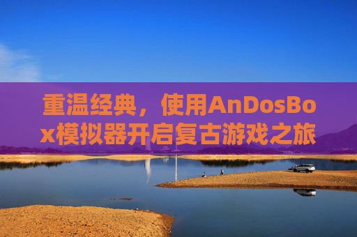 重温经典，使用AnDosBox模拟器开启复古游戏之旅