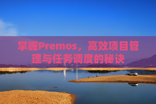 掌握Premos，高效项目管理与任务调度的秘诀