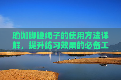 瑜伽脚蹬绳子的使用方法详解，提升练习效果的必备工具