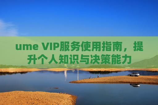 ume VIP服务使用指南，提升个人知识与决策能力