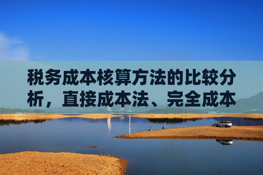 税务成本核算方法的比较分析，直接成本法、完全成本法与变动成本法