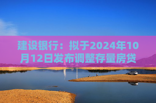 建设银行：拟于2024年10月12日发布调整存量房贷利率具体操作细则