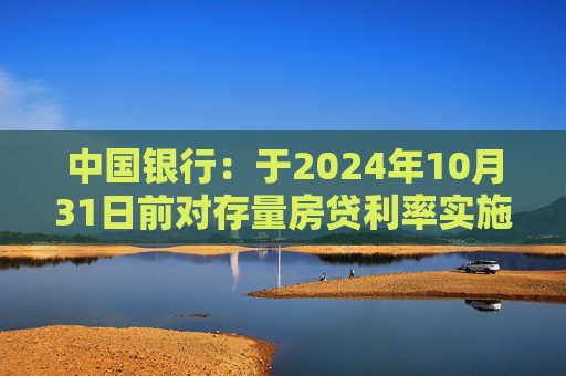 中国银行：于2024年10月31日前对存量房贷利率实施批量调整