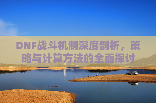 DNF战斗机制深度剖析，策略与计算方法的全面探讨