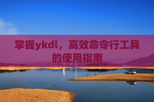 掌握ykdl，高效命令行工具的使用指南