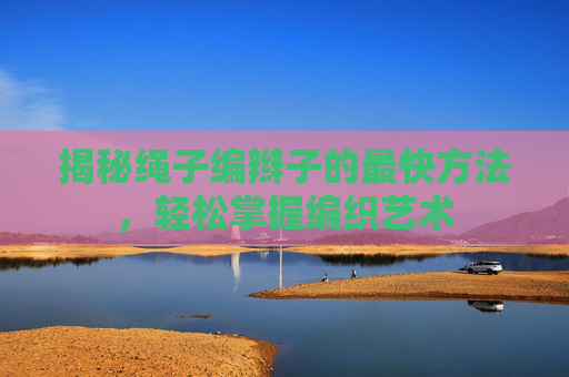 揭秘绳子编辫子的最快方法，轻松掌握编织艺术