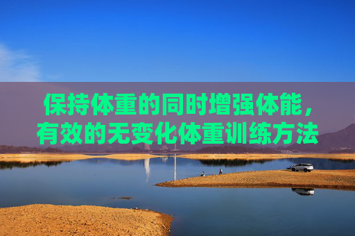 保持体重的同时增强体能，有效的无变化体重训练方法