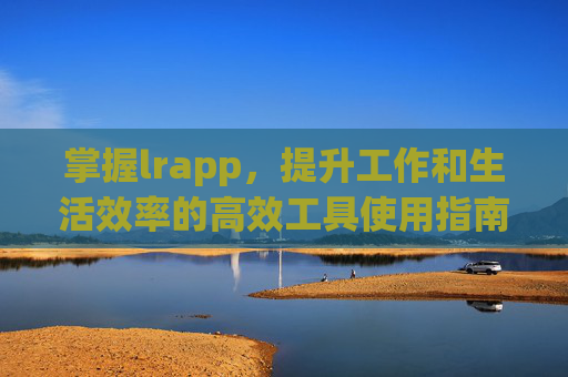 掌握lrapp，提升工作和生活效率的高效工具使用指南