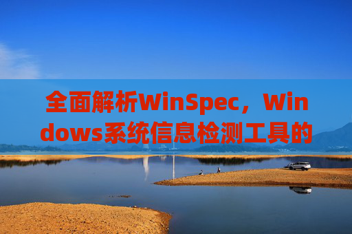 全面解析WinSpec，Windows系统信息检测工具的使用方法指南