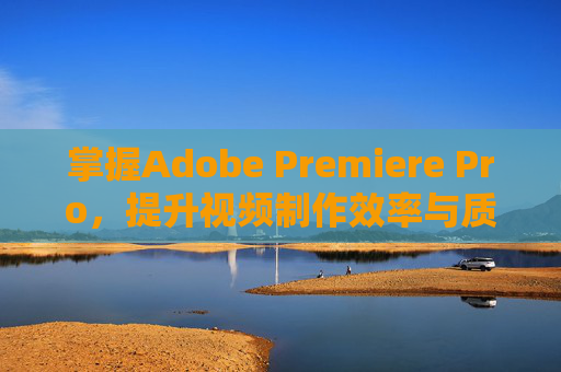 掌握Adobe Premiere Pro，提升视频制作效率与质量的终极指南