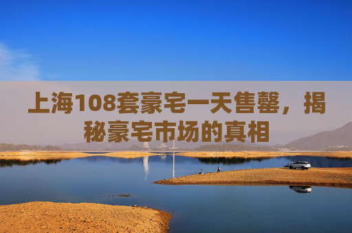 上海108套豪宅一天售罄，揭秘豪宅市场的真相