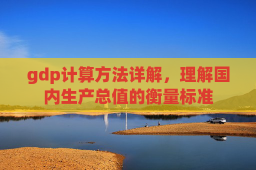 gdp计算方法详解，理解国内生产总值的衡量标准