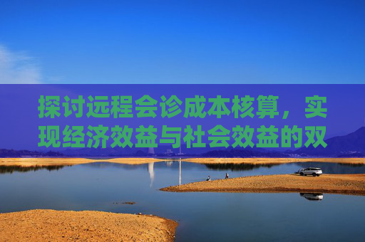 探讨远程会诊成本核算，实现经济效益与社会效益的双重提升