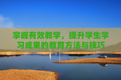 掌握有效教学，提升学生学习成果的教育方法与技巧