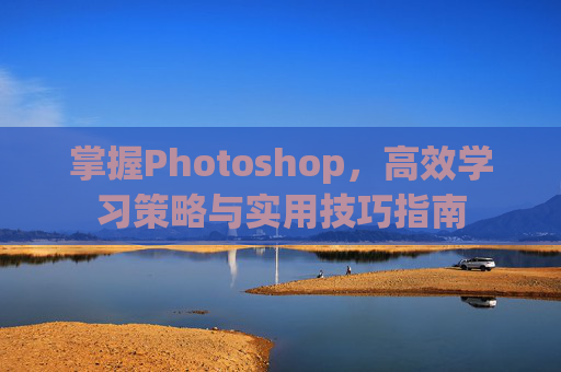 掌握Photoshop，高效学习策略与实用技巧指南