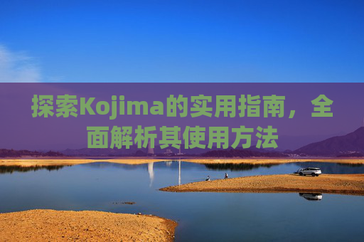 探索Kojima的实用指南，全面解析其使用方法